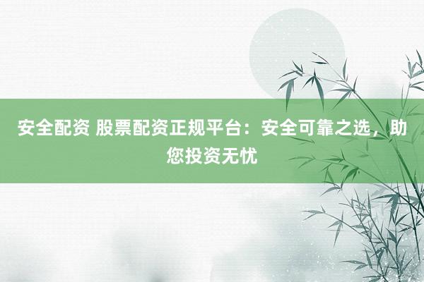 安全配资 股票配资正规平台：安全可靠之选，助您投资无忧