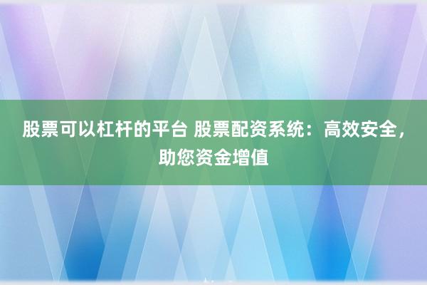 股票可以杠杆的平台 股票配资系统：高效安全，助您资金增值