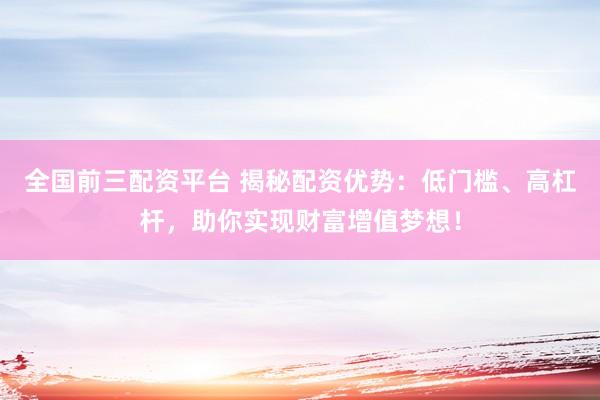 全国前三配资平台 揭秘配资优势：低门槛、高杠杆，助你实现财富增值梦想！