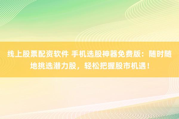 线上股票配资软件 手机选股神器免费版：随时随地挑选潜力股，轻松把握股市机遇！