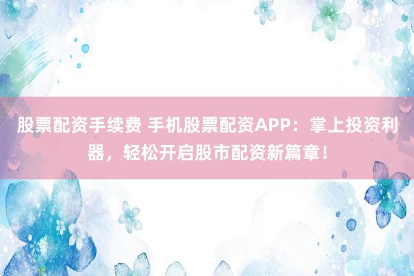 股票配资手续费 手机股票配资APP：掌上投资利器，轻松开启股市配资新篇章！