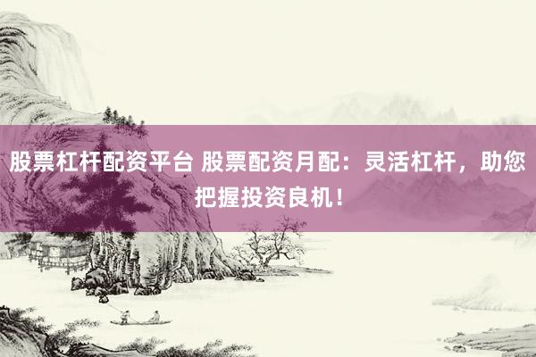 股票杠杆配资平台 股票配资月配：灵活杠杆，助您把握投资良机！