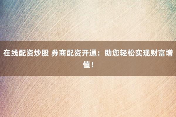 在线配资炒股 券商配资开通：助您轻松实现财富增值！