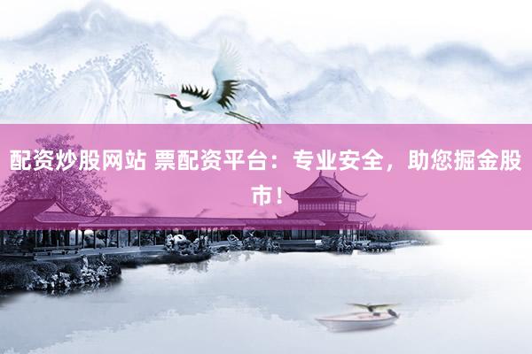 配资炒股网站 票配资平台：专业安全，助您掘金股市！