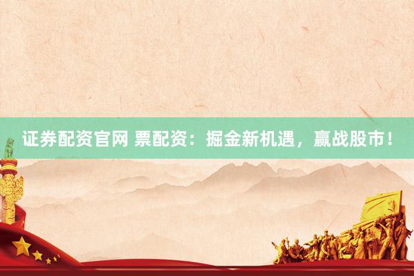 证券配资官网 票配资：掘金新机遇，赢战股市！