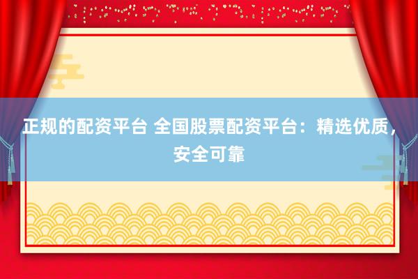 正规的配资平台 全国股票配资平台：精选优质，安全可靠