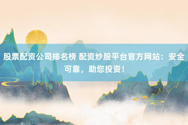 股票配资公司排名榜 配资炒股平台官方网站：安全可靠，助您投资！