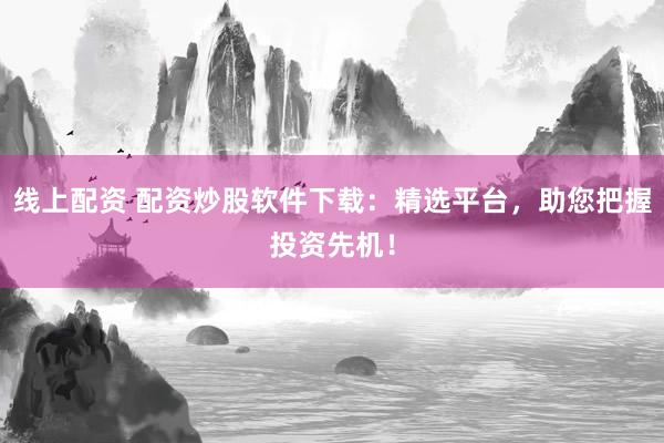 线上配资 配资炒股软件下载：精选平台，助您把握投资先机！