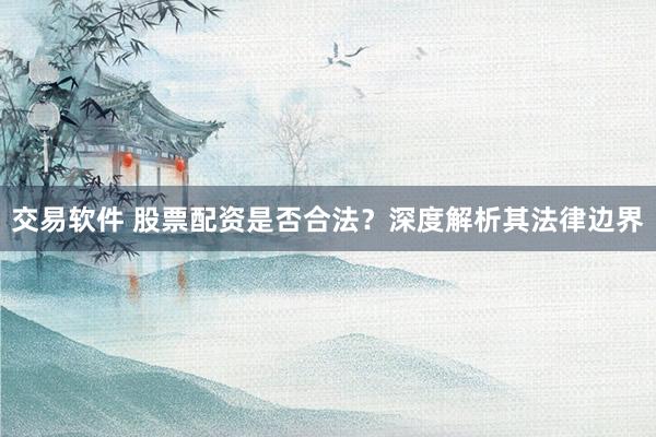 交易软件 股票配资是否合法？深度解析其法律边界