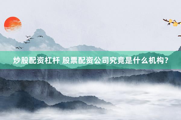 炒股配资杠杆 股票配资公司究竟是什么机构？