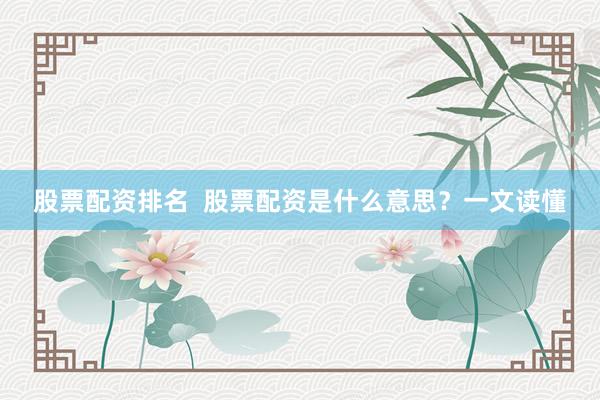 股票配资排名  股票配资是什么意思？一文读懂
