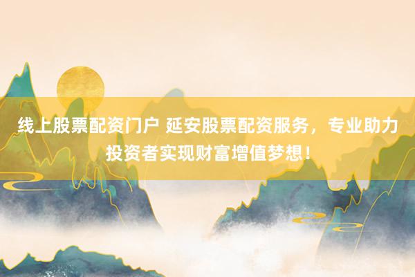 线上股票配资门户 延安股票配资服务,专业助力投资者实现财富增值梦想!