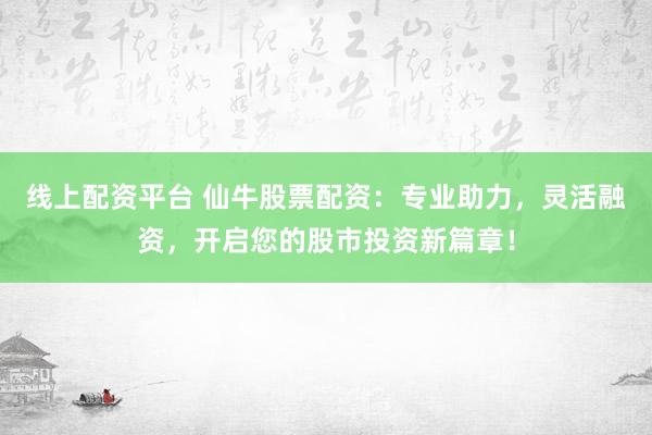 线上配资平台 仙牛股票配资:专业助力,灵活融资,开启您的股市投资新篇章!