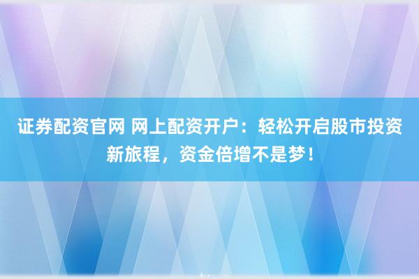 证券配资官网 网上配资开户:轻松开启股市投资新旅程,资金倍增不是梦!