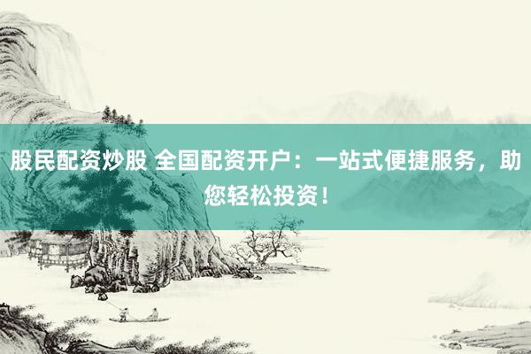 股民配资炒股 全国配资开户：一站式便捷服务，助您轻松投资！