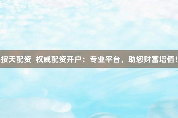 按天配资  权威配资开户：专业平台，助您财富增值！
