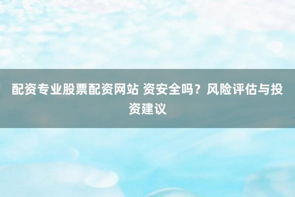 配资专业股票配资网站 资安全吗？风险评估与投资建议