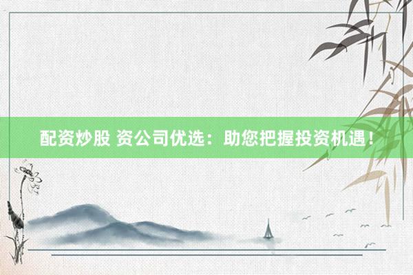 配资炒股 资公司优选：助您把握投资机遇！