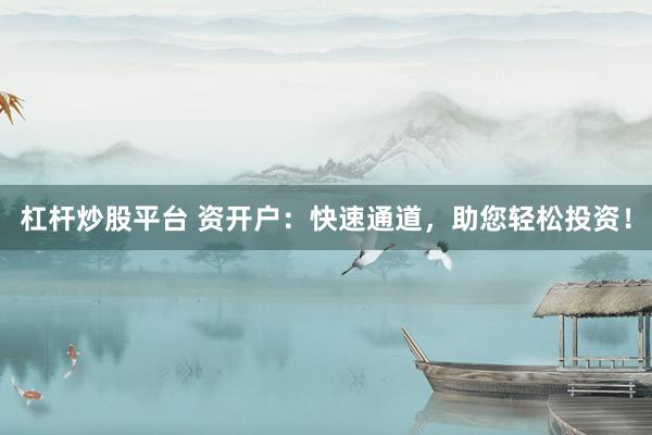 杠杆炒股平台 资开户：快速通道，助您轻松投资！