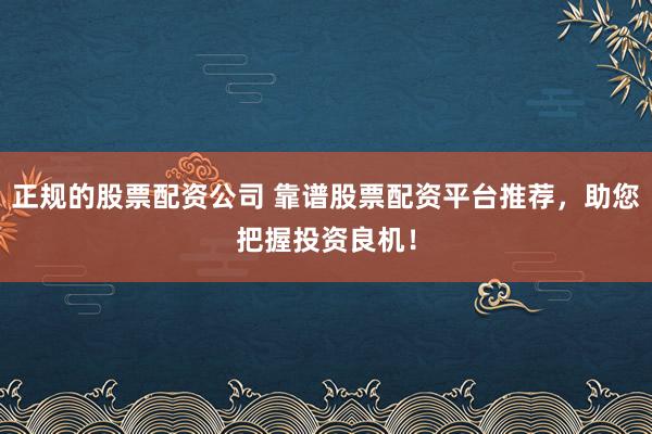 正规的股票配资公司 靠谱股票配资平台推荐，助您把握投资良机！