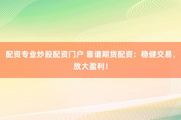 配资专业炒股配资门户 靠谱期货配资：稳健交易，放大盈利！