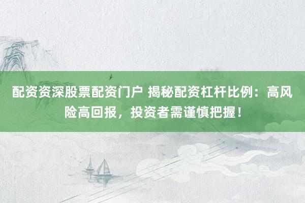 配资资深股票配资门户 揭秘配资杠杆比例：高风险高回报，投资者需谨慎把握！