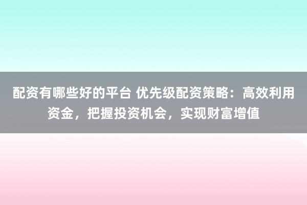 配资有哪些好的平台 优先级配资策略：高效利用资金，把握投资机会，实现财富增值