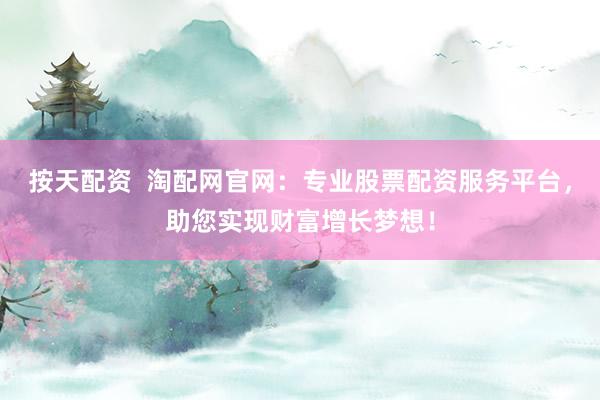 按天配资  淘配网官网：专业股票配资服务平台，助您实现财富增长梦想！