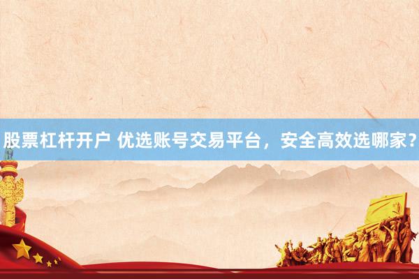 股票杠杆开户 优选账号交易平台，安全高效选哪家？