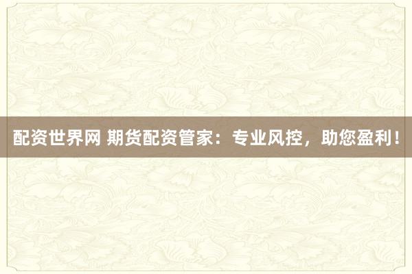 配资世界网 期货配资管家：专业风控，助您盈利！