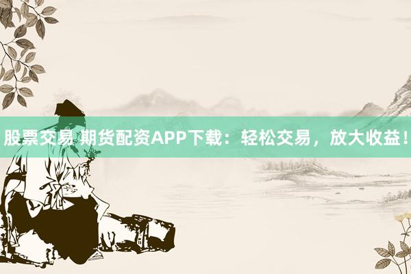 股票交易 期货配资APP下载：轻松交易，放大收益！