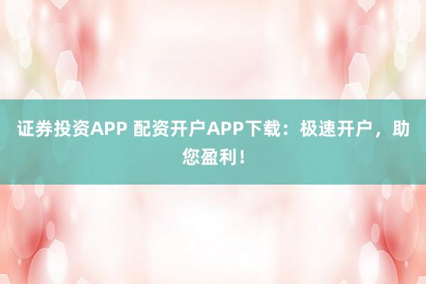 证券投资APP 配资开户APP下载：极速开户，助您盈利！