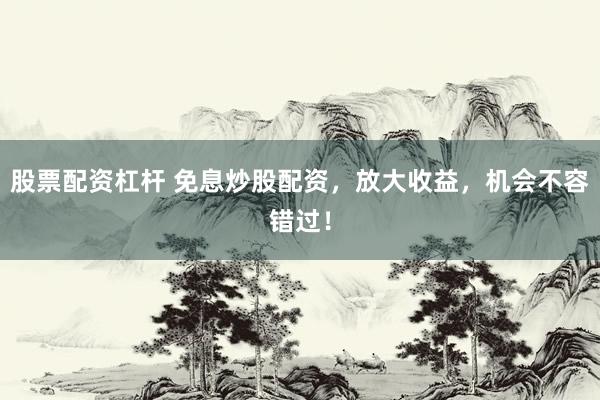 股票配资杠杆 免息炒股配资，放大收益，机会不容错过！