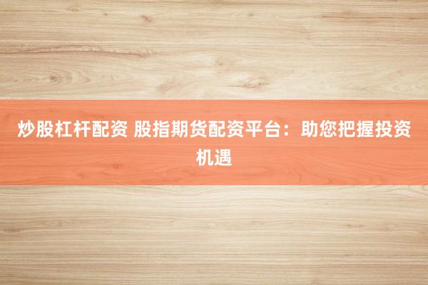 炒股杠杆配资 股指期货配资平台：助您把握投资机遇
