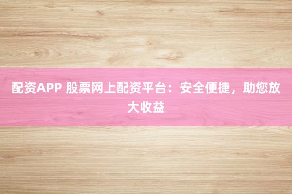 配资APP 股票网上配资平台：安全便捷，助您放大收益
