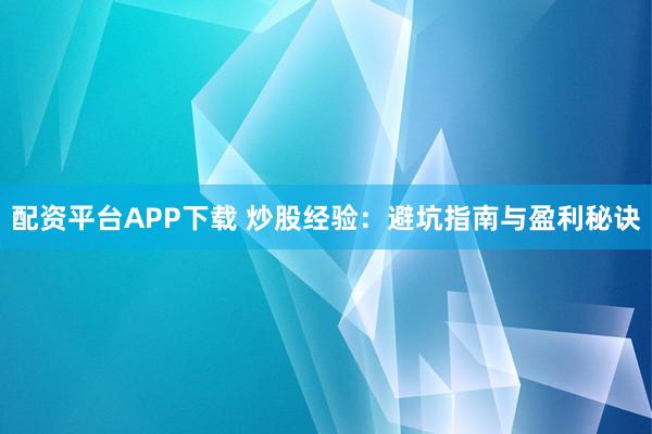 配资平台APP下载 炒股经验：避坑指南与盈利秘诀