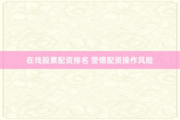 在线股票配资排名 警惕配资操作风险