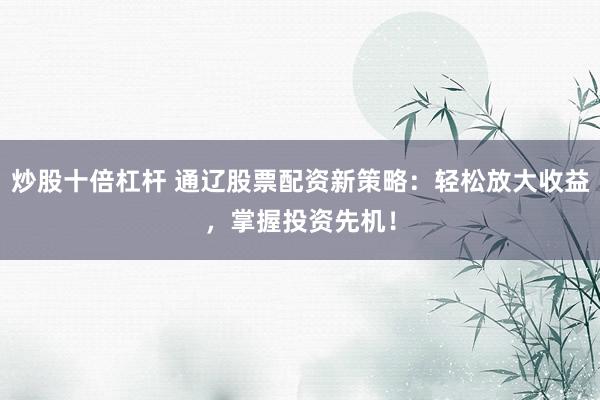 炒股十倍杠杆 通辽股票配资新策略:轻松放大收益,掌握投资先机!