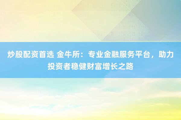 炒股配资首选 金牛所：专业金融服务平台，助力投资者稳健财富增长之路