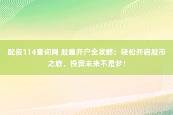 配资114查询网 股票开户全攻略：轻松开启股市之旅，投资未来不是梦！