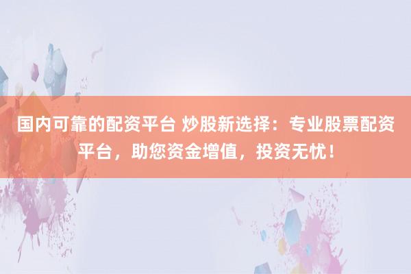 国内可靠的配资平台 炒股新选择：专业股票配资平台，助您资金增值，投资无忧！