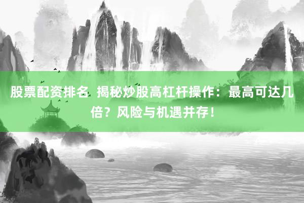 股票配资排名  揭秘炒股高杠杆操作：最高可达几倍？风险与机遇并存！