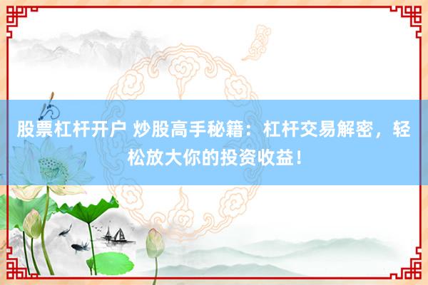 股票杠杆开户 炒股高手秘籍：杠杆交易解密，轻松放大你的投资收益！