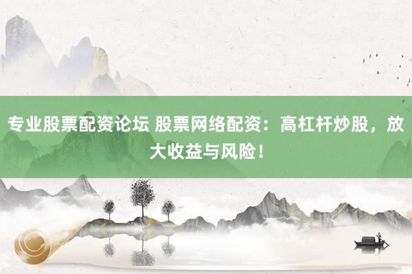 专业股票配资论坛 股票网络配资：高杠杆炒股，放大收益与风险！