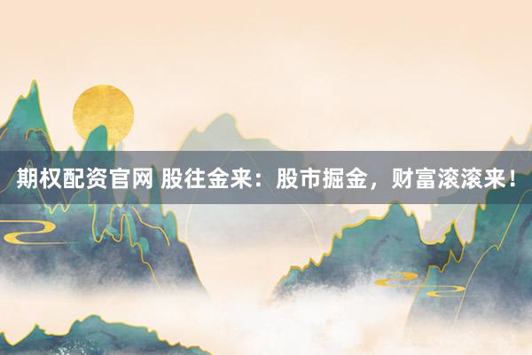 期权配资官网 股往金来：股市掘金，财富滚滚来！