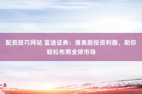 配资技巧网站 富途证券：港美股投资利器，助你轻松布局全球市场
