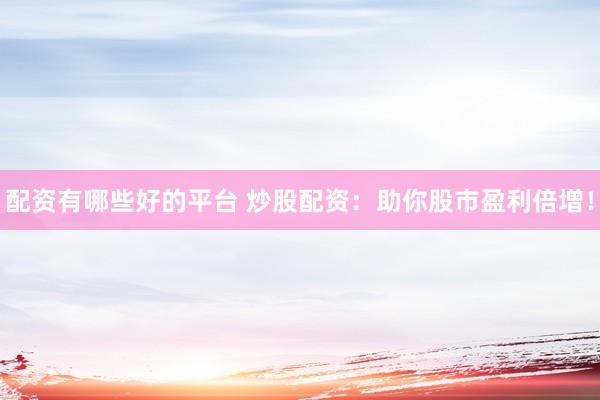 配资有哪些好的平台 炒股配资：助你股市盈利倍增！
