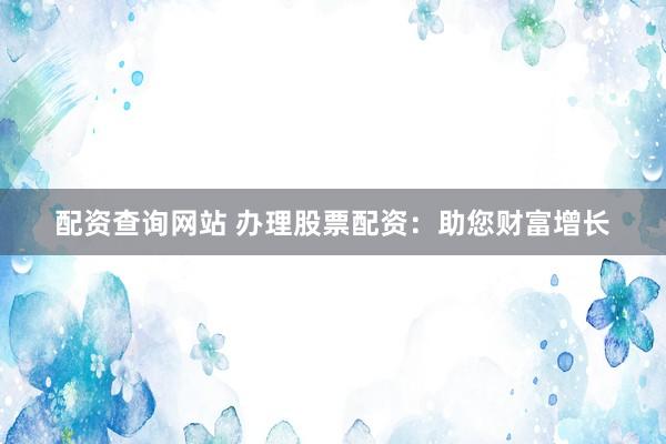配资查询网站 办理股票配资：助您财富增长