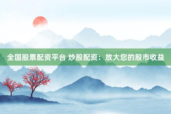 全国股票配资平台 炒股配资：放大您的股市收益