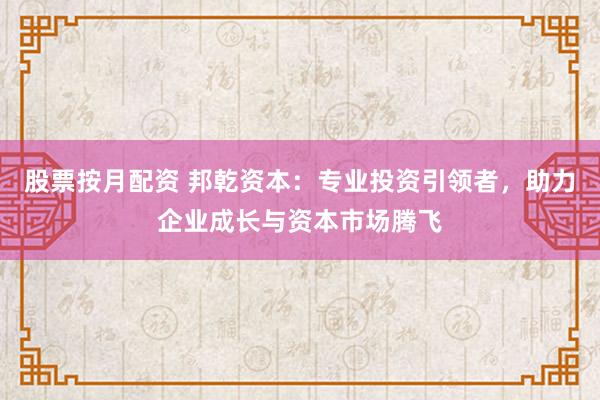 股票按月配资 邦乾资本：专业投资引领者，助力企业成长与资本市场腾飞
